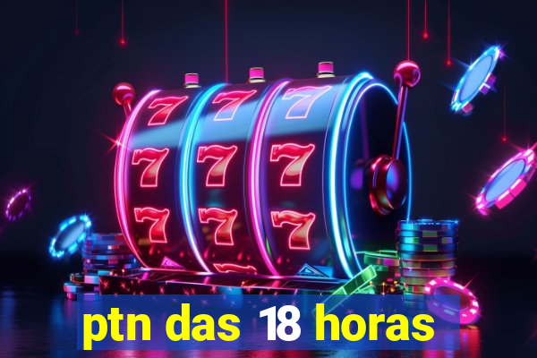 ptn das 18 horas